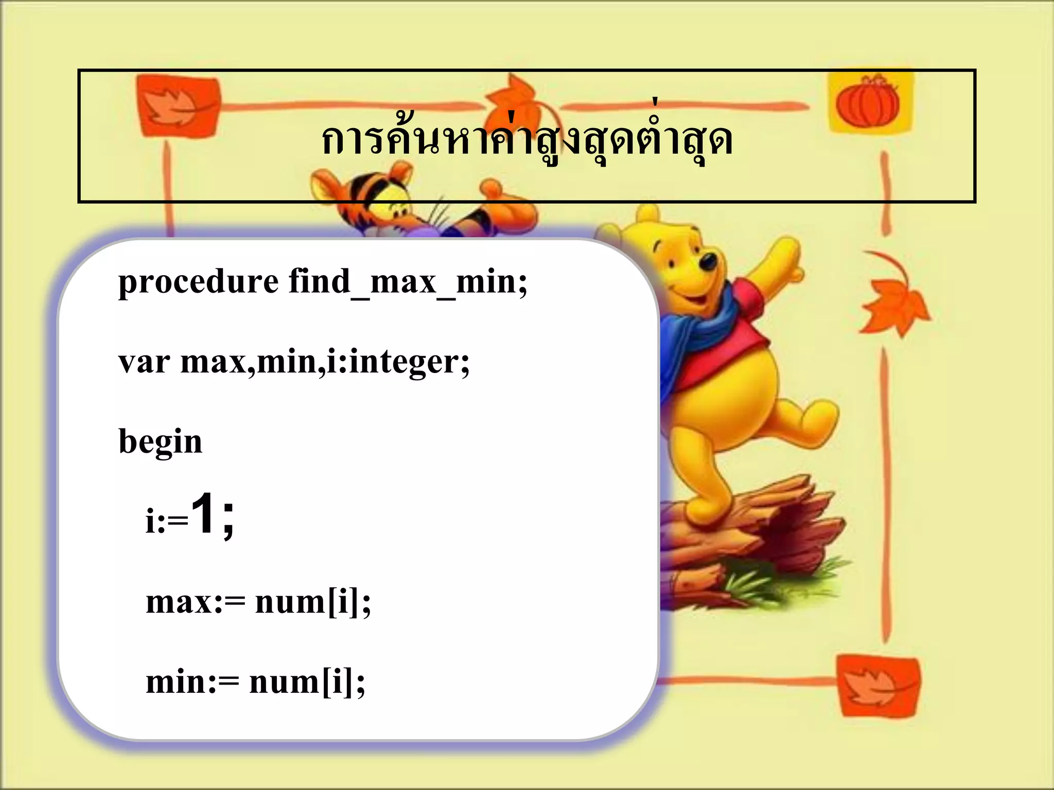 การค้นหาค่าสูงสุดต่าสุด

procedure find_max_min;
var max,min,i:integer;
begin
 i:=1;
 max:= num[i];
 min:= num[i];
 
