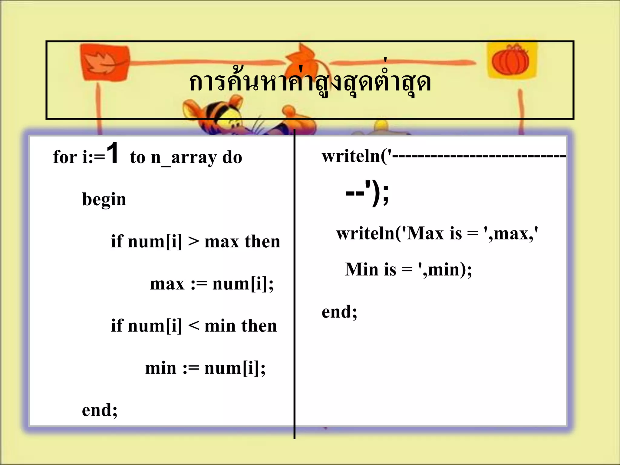 การค้นหาค่าสูงสุดต่าสุด
for i:=1 to n_array do        writeln('---------------------------
    begin                        --');
       if num[i] > max then     writeln('Max is = ',max,'
            max := num[i];       Min is = ',min);
       if num[i] < min then   end;
            min := num[i];
    end;
 
