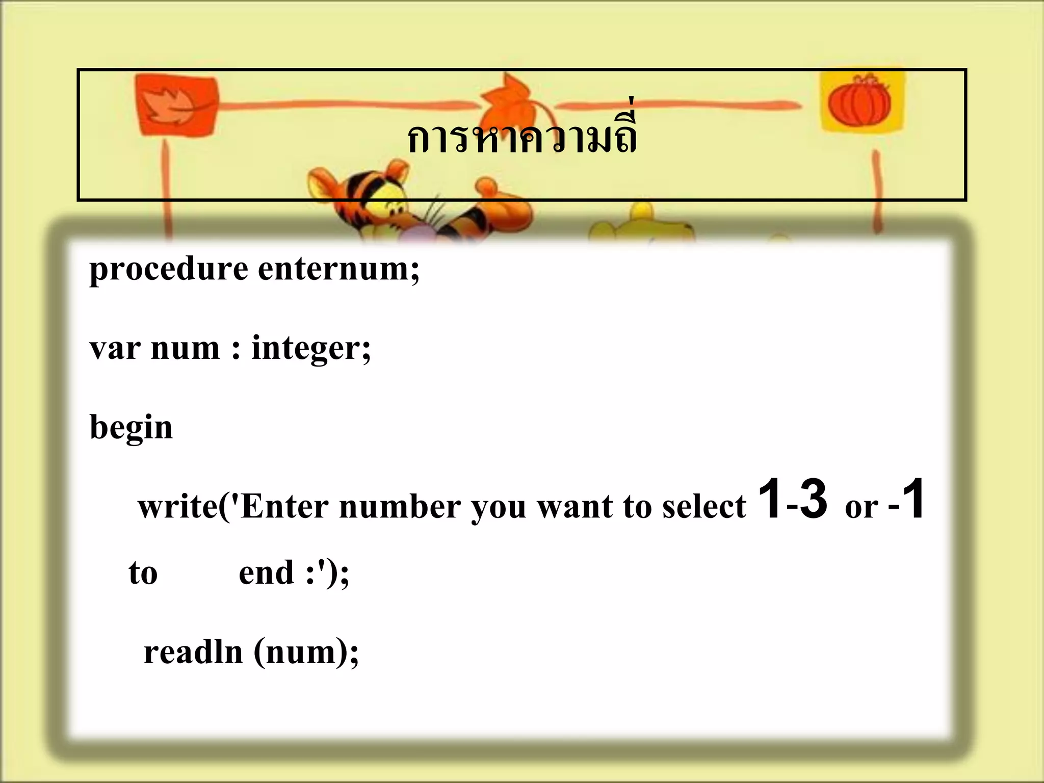 การหาความถี่
procedure enternum;
var num : integer;
begin
   write('Enter number you want to select 1-3 or -1
  to end :');
   readln (num);
 