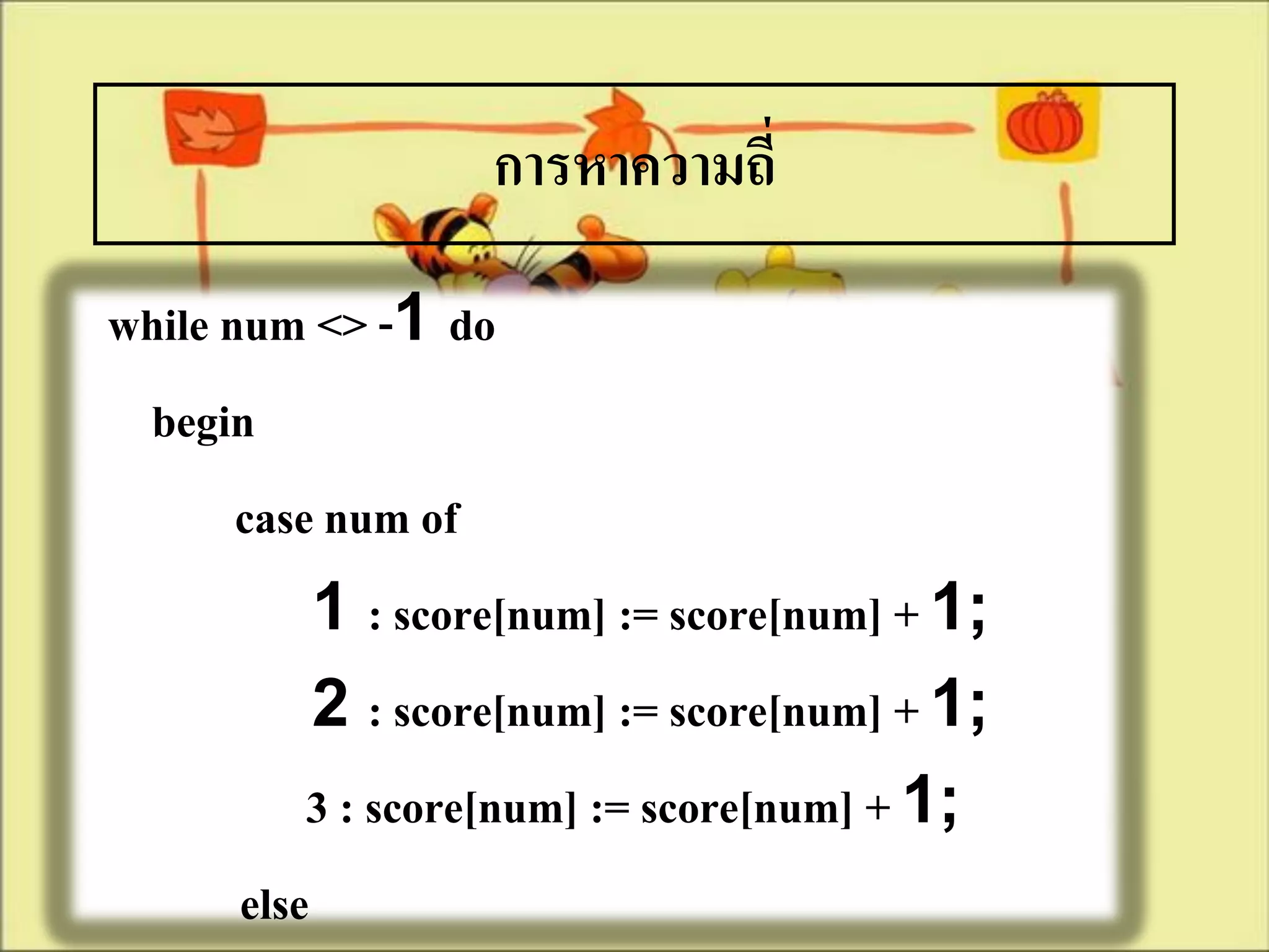 การหาความถี่
while num <> -1 do
 begin
       case num of
            1 : score[num] := score[num] + 1;
            2 : score[num] := score[num] + 1;
           3 : score[num] := score[num] + 1;
       else
 