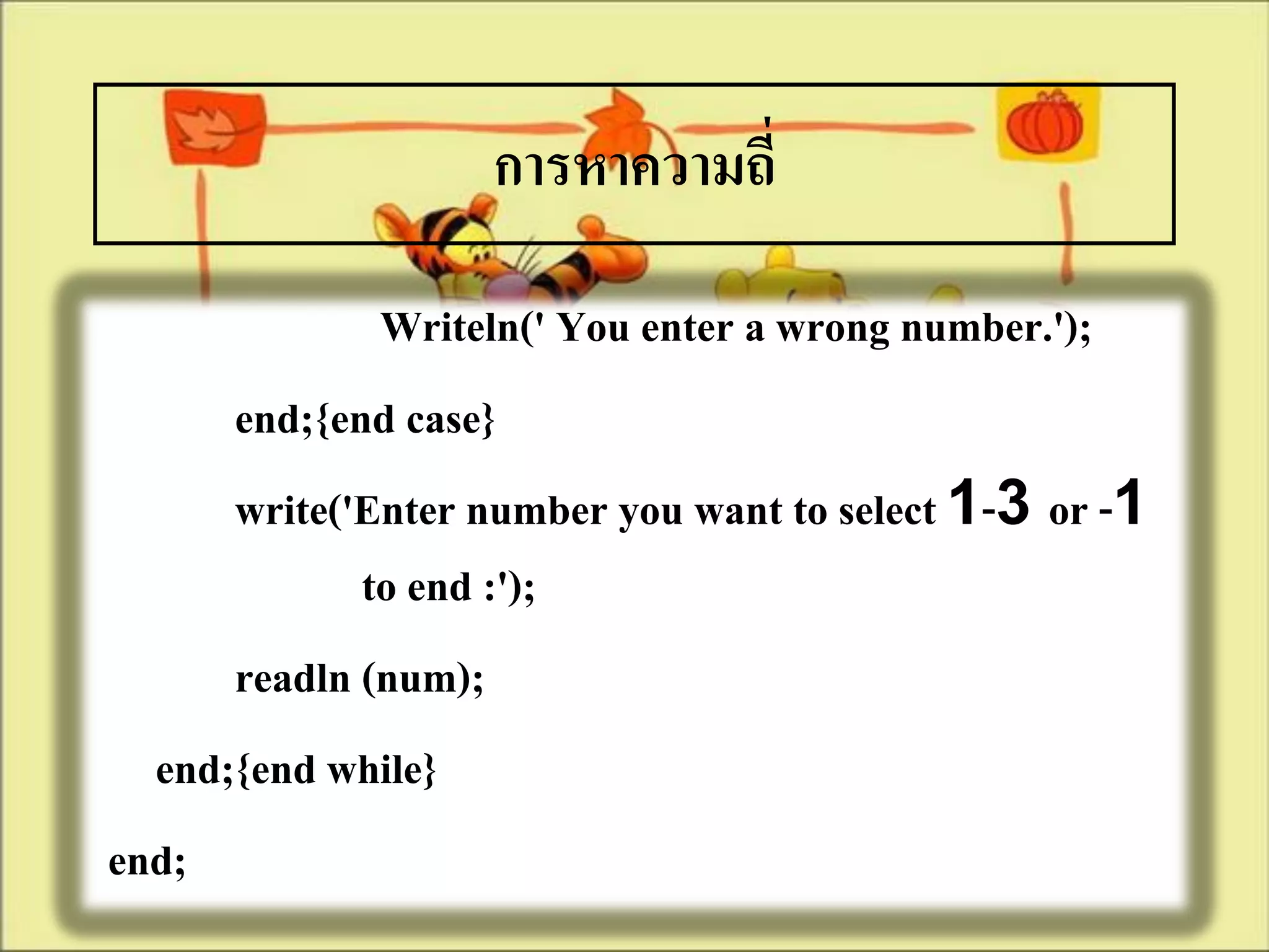 การหาความถี่

              Writeln(' You enter a wrong number.');
      end;{end case}
      write('Enter number you want to select 1-3 or -1
             to end :');
      readln (num);
  end;{end while}
end;
 
