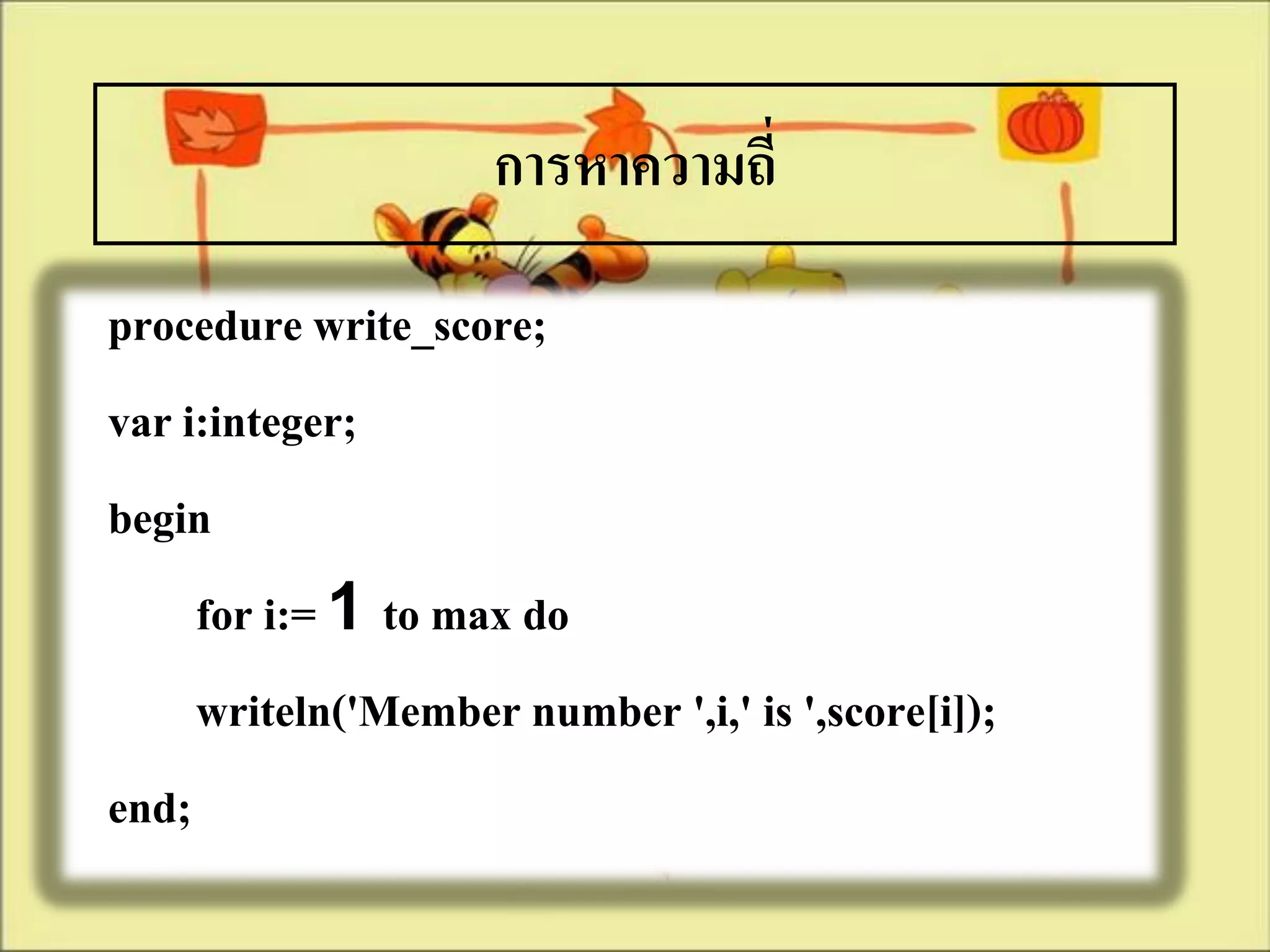 การหาความถี่
procedure write_score;
var i:integer;
begin
     for i:= 1 to max do
     writeln('Member number ',i,' is ',score[i]);
end;
 