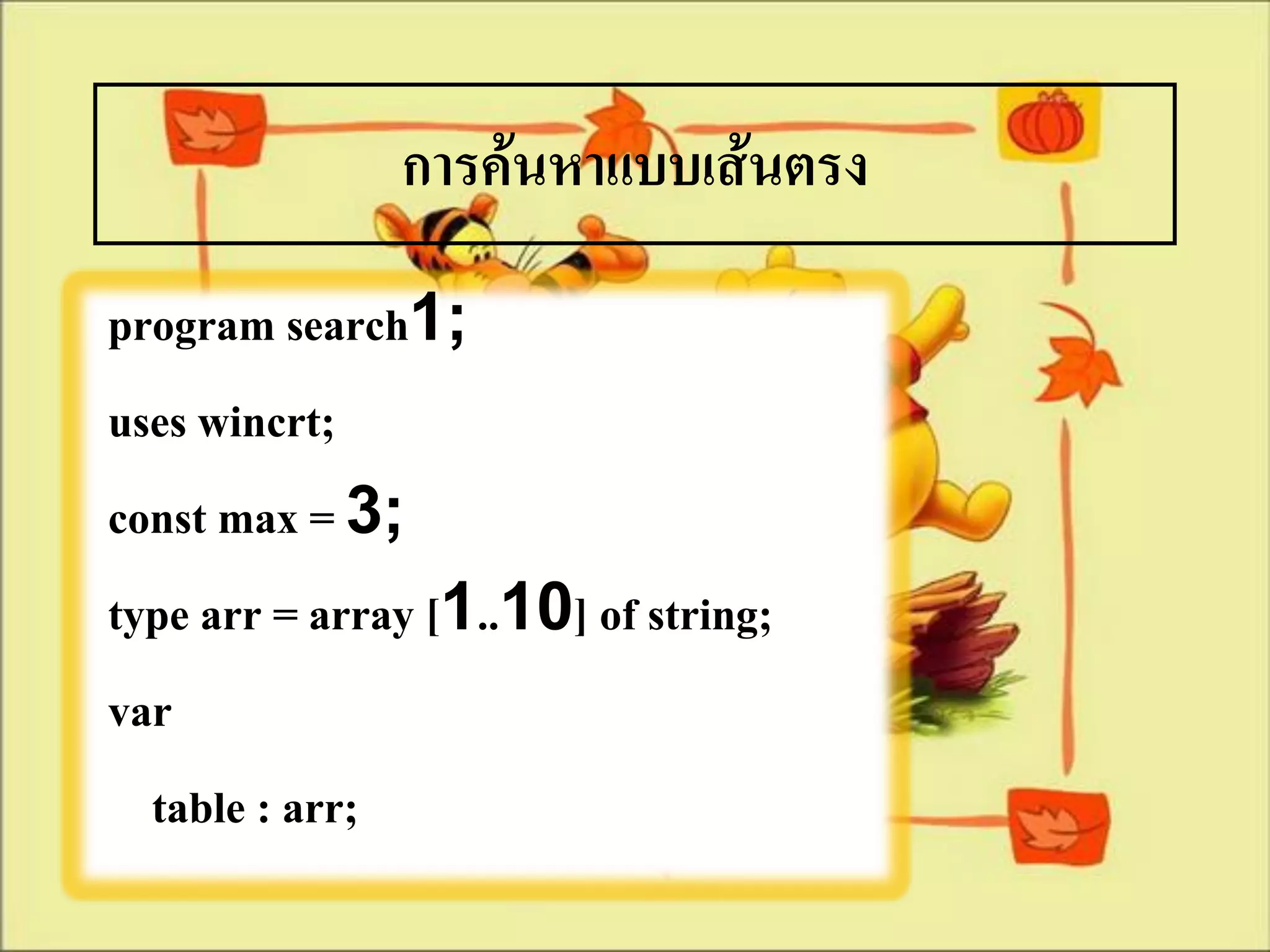 การค้นหาแบบเส้นตรง
program search1;
uses wincrt;
const max = 3;
type arr = array [1..10] of string;
var
  table : arr;
 