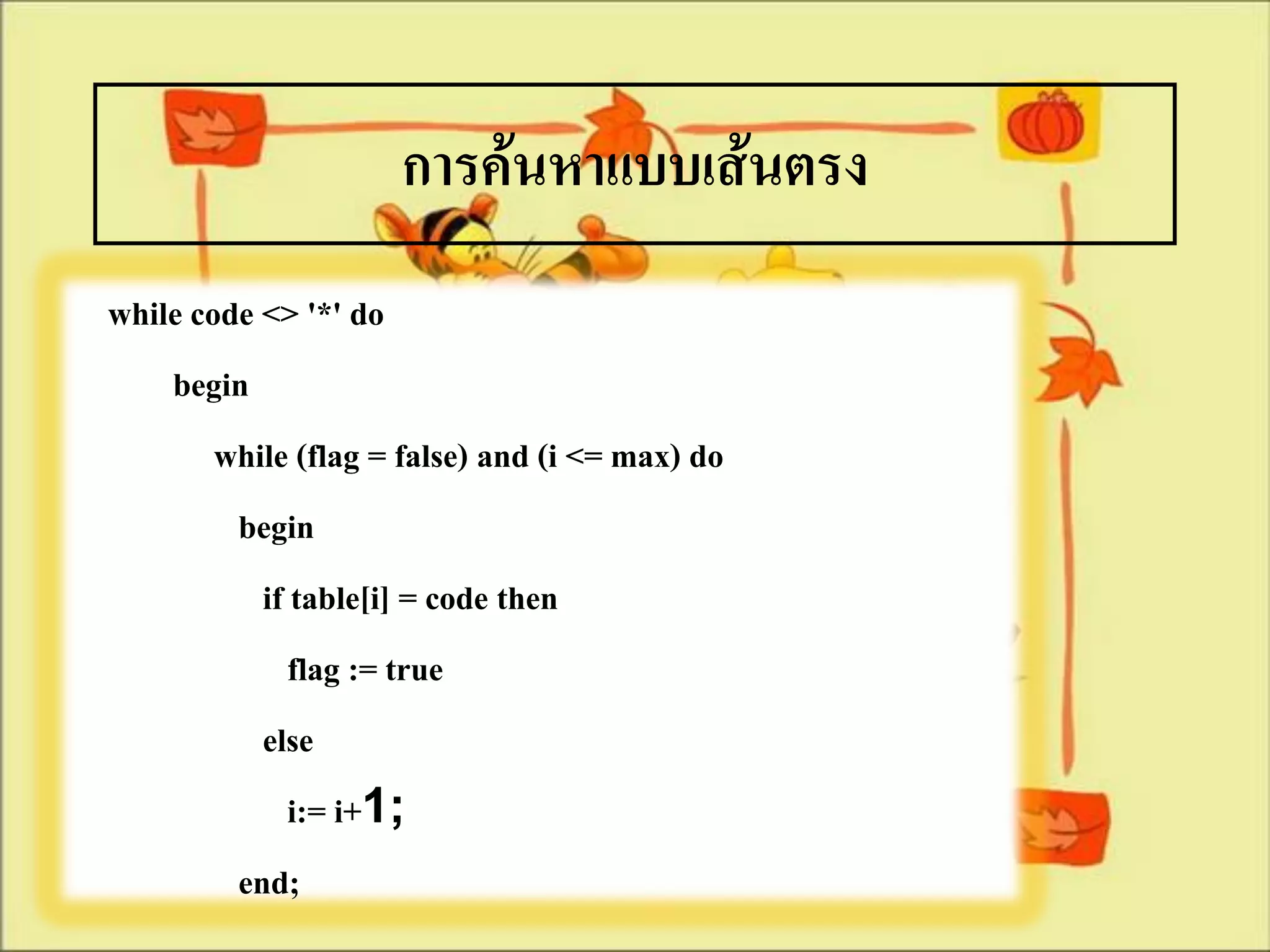 การค้นหาแบบเส้นตรง
while code <> '*' do
    begin
        while (flag = false) and (i <= max) do
         begin
           if table[i] = code then
              flag := true
           else
              i:= i+1;
         end;
 