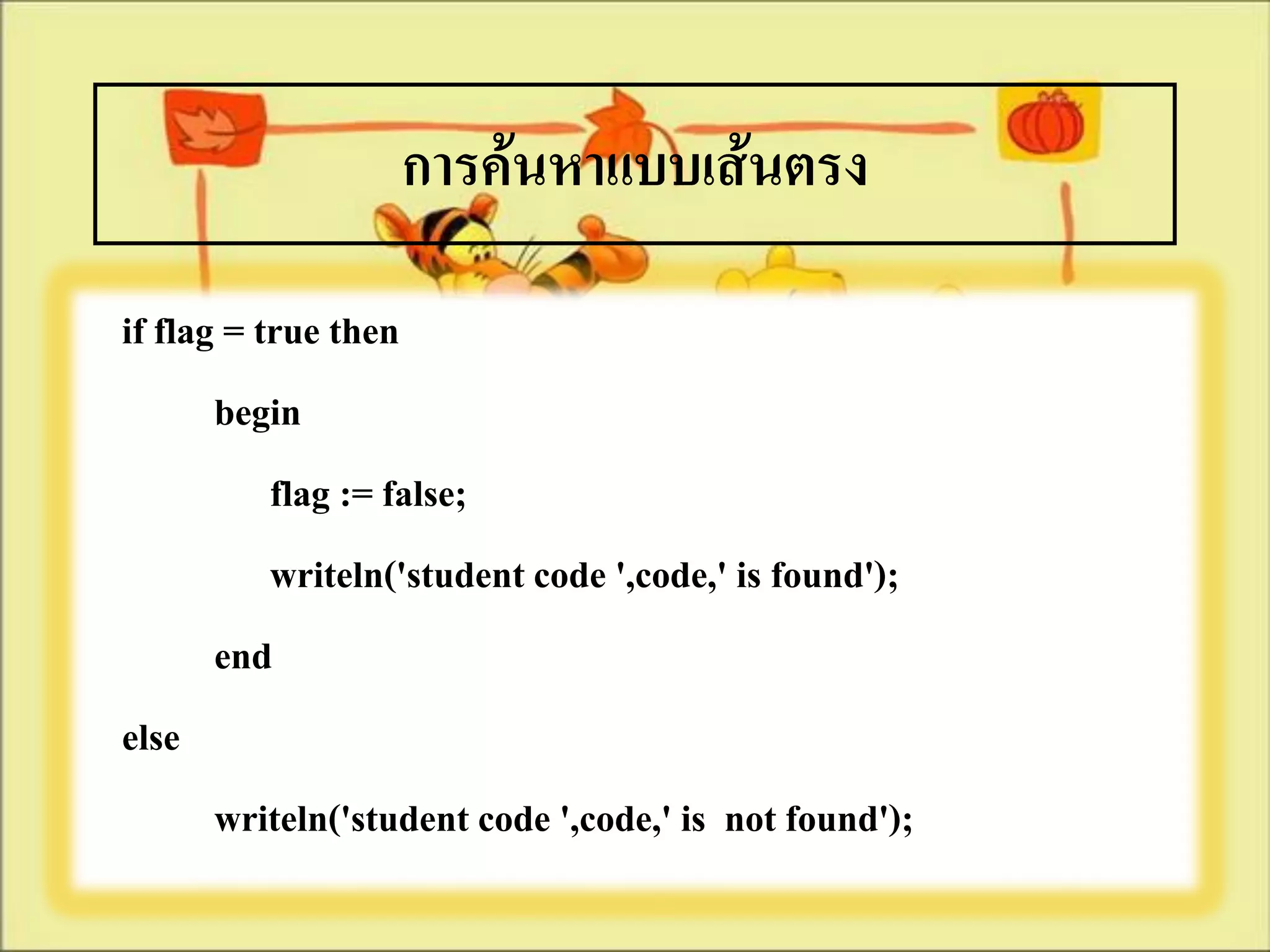 การค้นหาแบบเส้นตรง

if flag = true then
       begin
           flag := false;
           writeln('student code ',code,' is found');
       end
else
       writeln('student code ',code,' is not found');
 