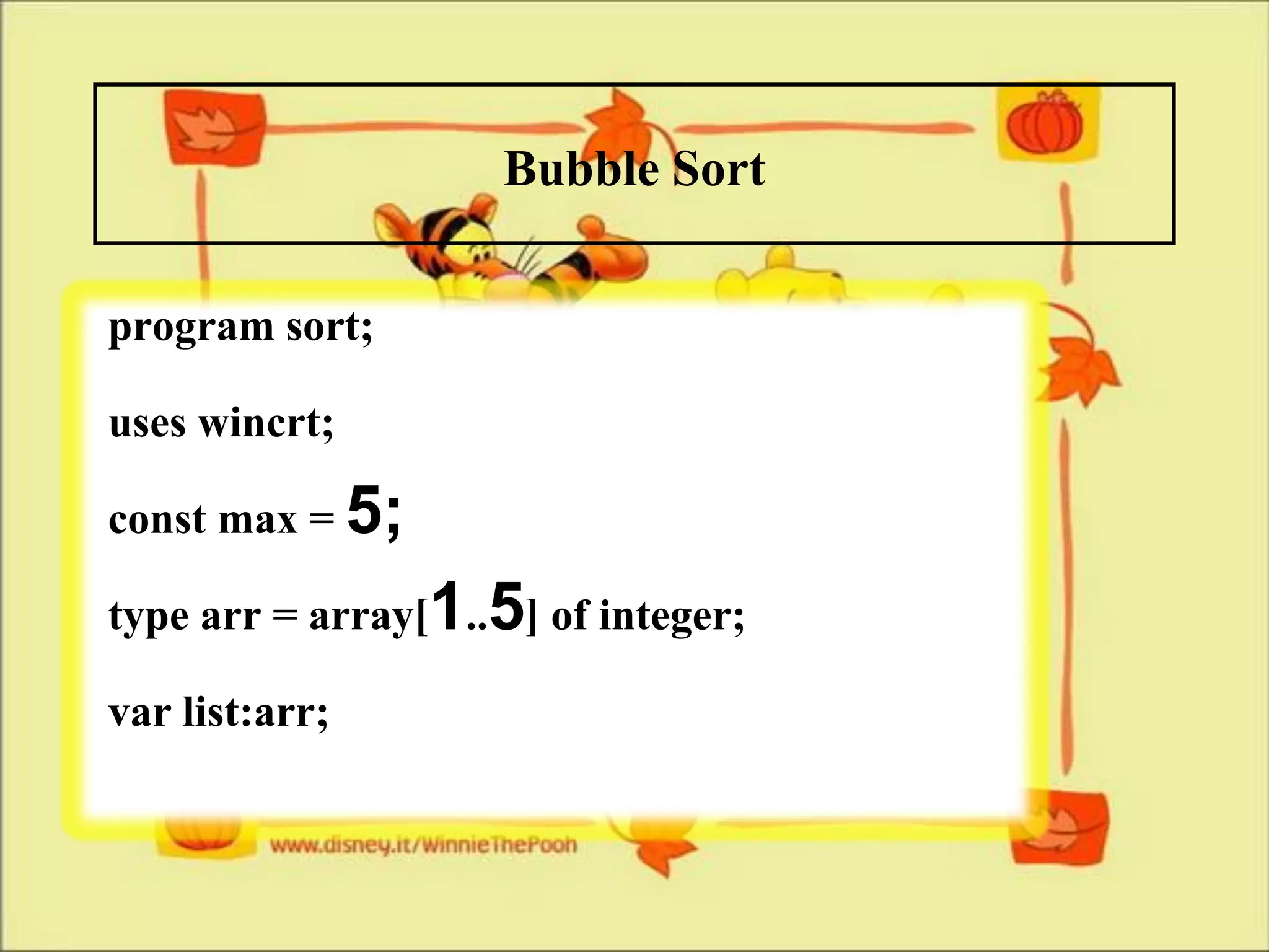 Bubble Sort
program sort;
uses wincrt;
const max = 5;
type arr = array[1..5] of integer;
var list:arr;
 