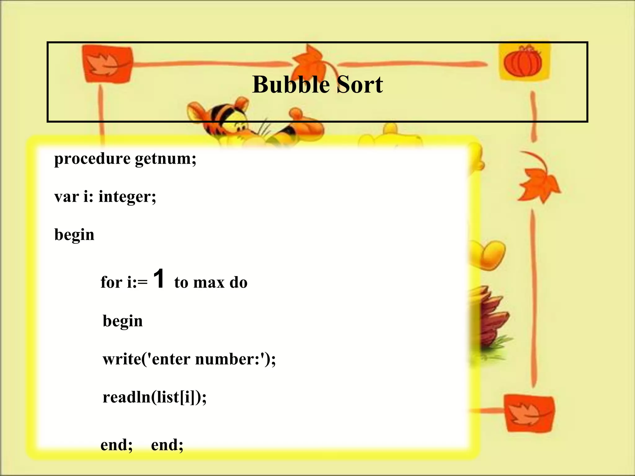 Bubble Sort
procedure getnum;
var i: integer;
begin
     for i:= 1 to max do
     begin
     write('enter number:');
     readln(list[i]);
     end; end;
 