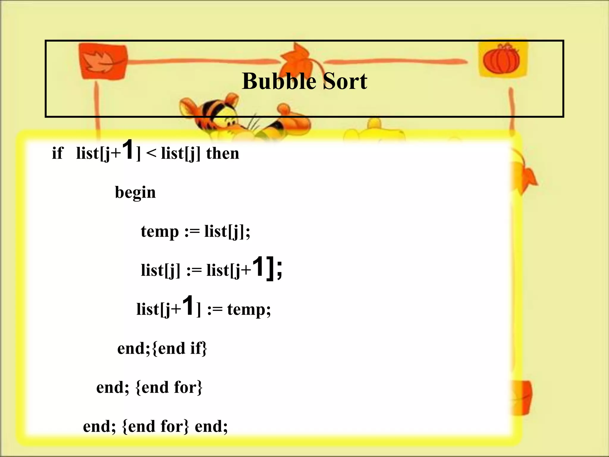Bubble Sort
if list[j+1] < list[j] then
         begin
             temp := list[j];
             list[j] := list[j+1];
            list[j+1] := temp;
          end;{end if}
       end; {end for}
    end; {end for} end;
 