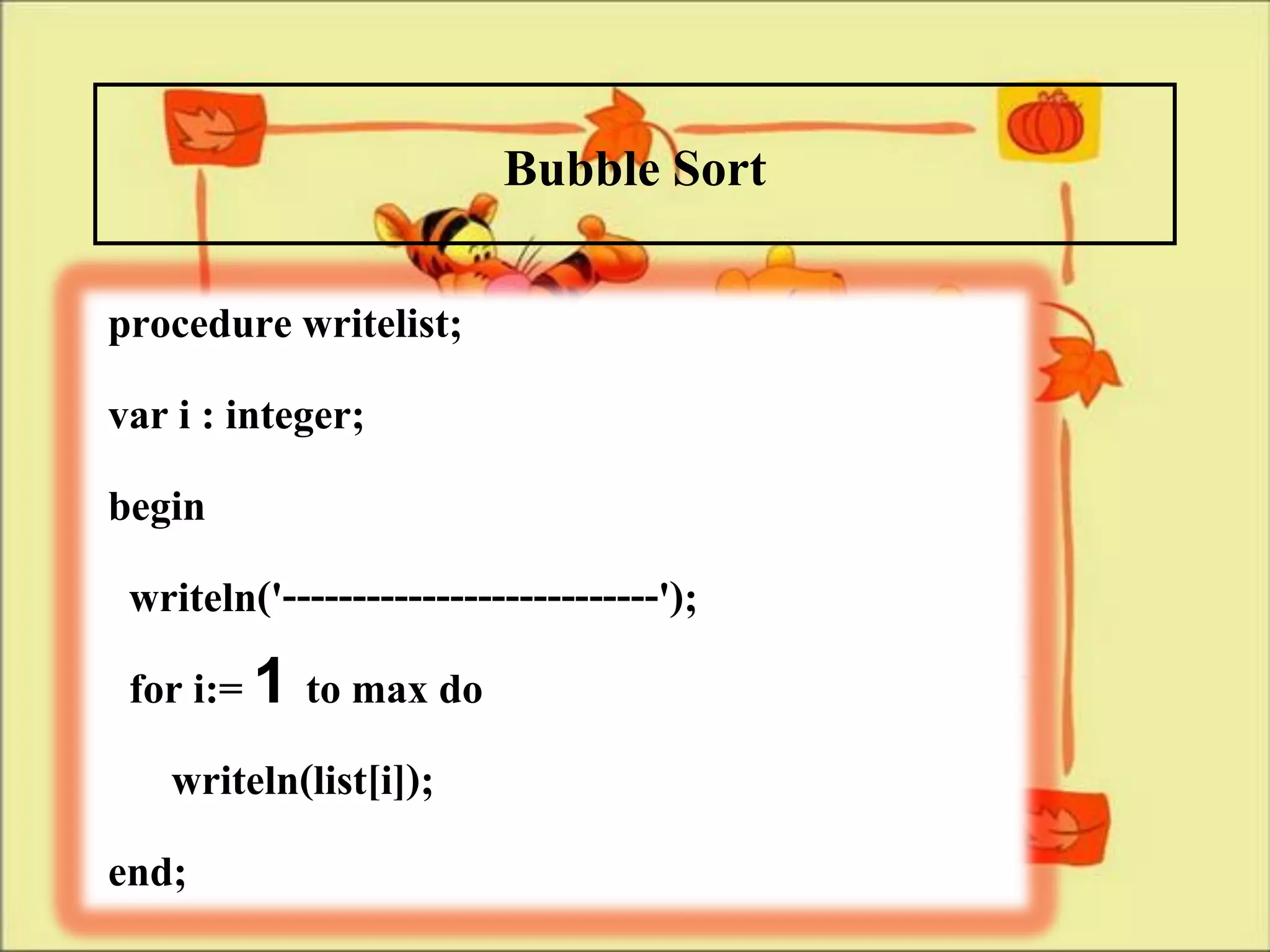 Bubble Sort
procedure writelist;
var i : integer;
begin
 writeln('---------------------------');
 for i:= 1 to max do
   writeln(list[i]);
end;
 