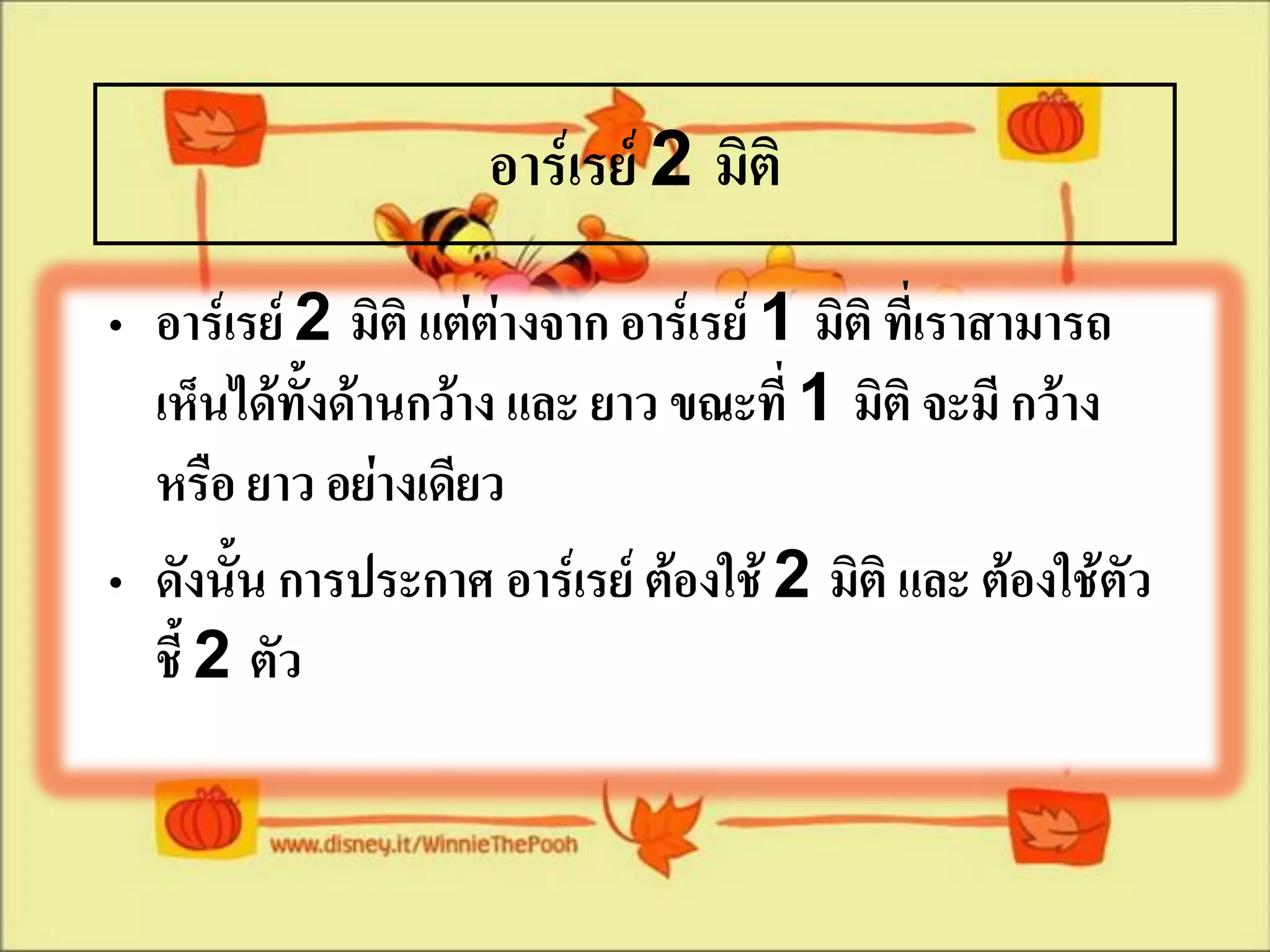 อาร์เรย์ 2 มิติ
• อาร์เรย์ 2 มิติ แต่ต่างจาก อาร์เรย์ 1 มิติ ที่เราสามารถ
  เห็นได้ทั้งด้านกว้าง และ ยาว ขณะที่ 1 มิติ จะมี กว้าง
  หรือ ยาว อย่างเดียว
• ดังนั้น การประกาศ อาร์เรย์ ต้องใช้ 2 มิติ และ ต้องใช้ตัว
  ชี้ 2 ตัว
 