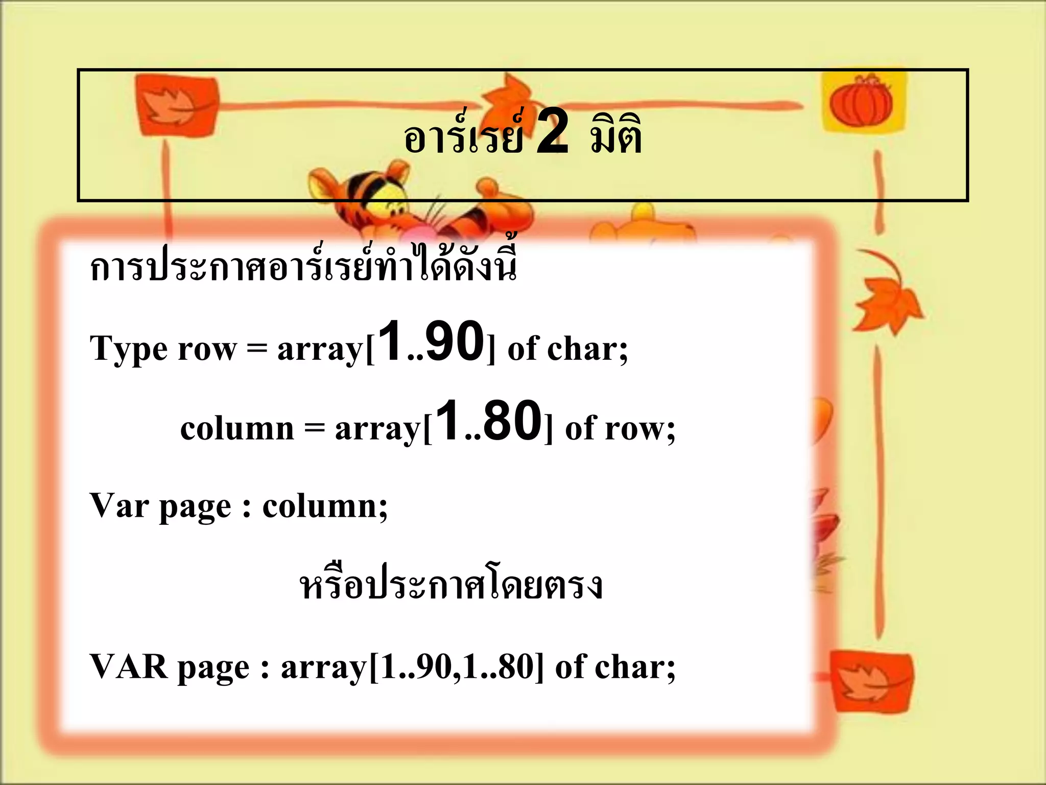 อาร์เรย์ 2 มิติ
การประกาศอาร์เรย์ทาได้ดังนี้
Type row = array[1..90] of char;
     column = array[1..80] of row;
Var page : column;
             หรือประกาศโดยตรง
VAR page : array[1..90,1..80] of char;
 