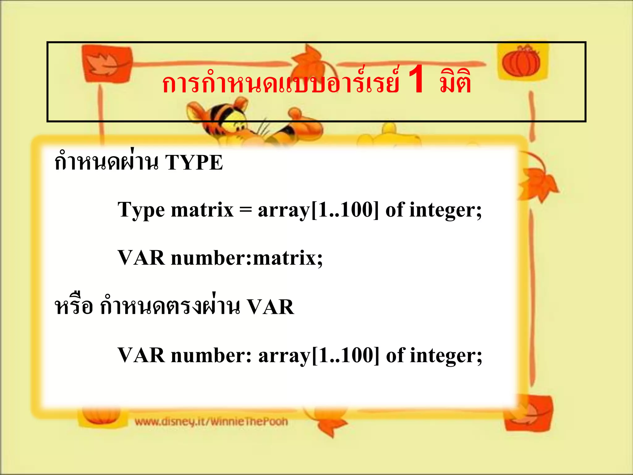 การกาหนดแบบอาร์เรย์ 1 มิติ
กาหนดผ่าน TYPE
       Type matrix = array[1..100] of integer;
       VAR number:matrix;
หรือ กาหนดตรงผ่าน VAR
       VAR number: array[1..100] of integer;
 