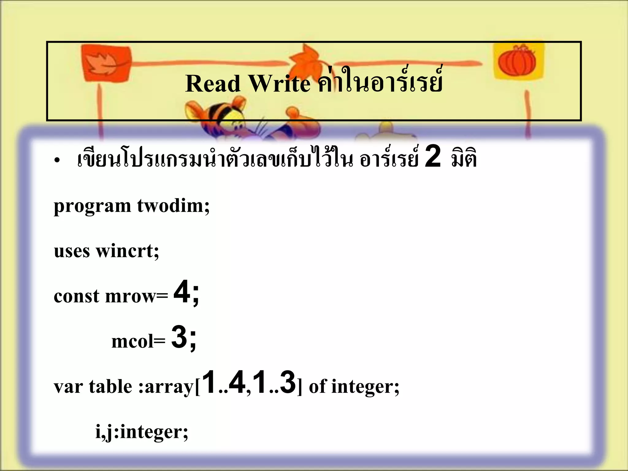 Read Write ค่าในอาร์เรย์
• เขียนโปรแกรมนาตัวเลขเก็บไว้ใน อาร์เรย์ 2 มิติ
program twodim;
uses wincrt;
const mrow= 4;
        mcol= 3;
var table :array[1..4,1..3] of integer;
     i,j:integer;
 