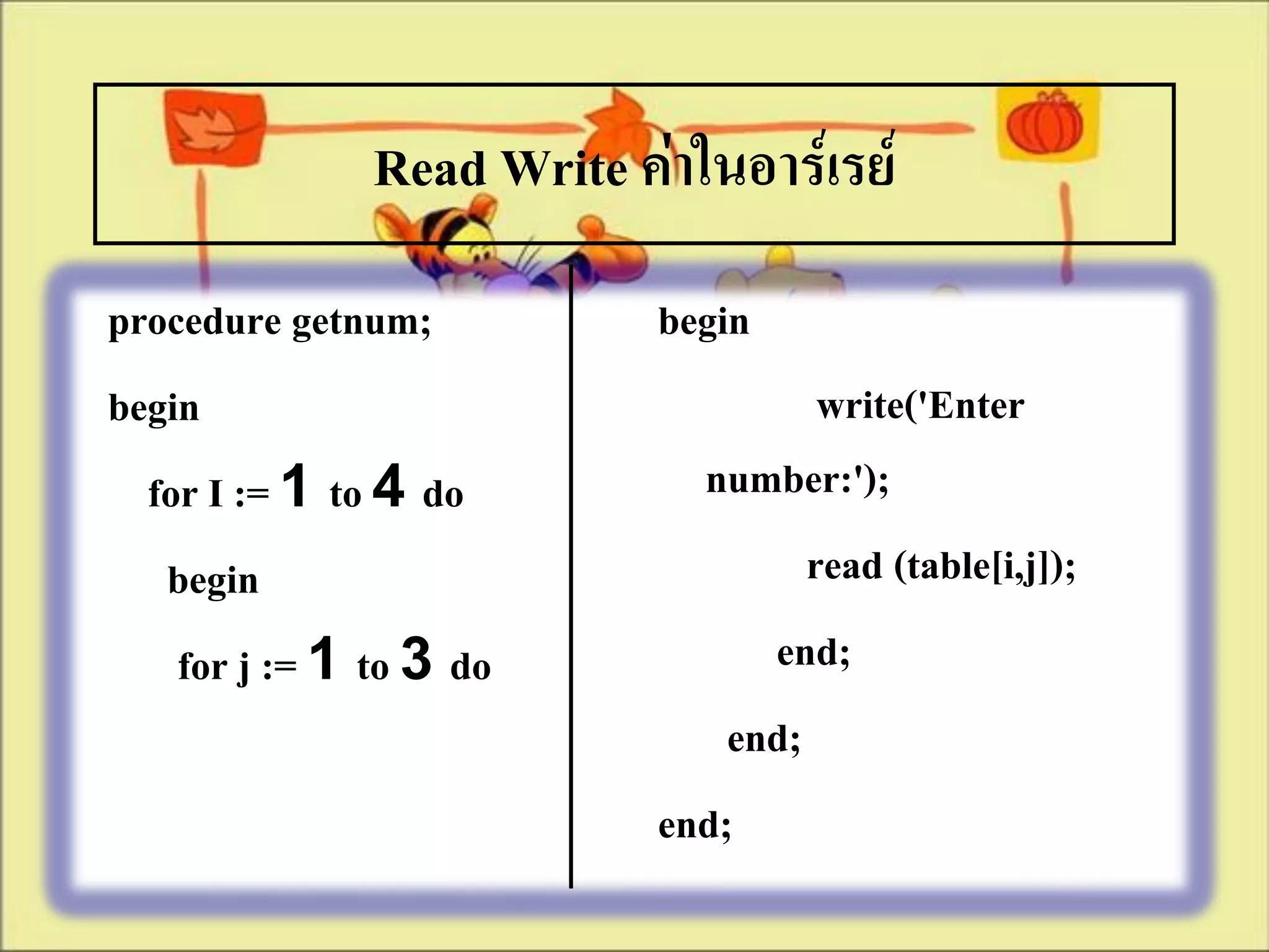 Read Write ค่าในอาร์เรย์
procedure getnum;           begin
begin                                 write('Enter
  for I := 1 to 4 do          number:');
   begin                             read (table[i,j]);
    for j := 1 to 3 do            end;
                                end;
                            end;
 