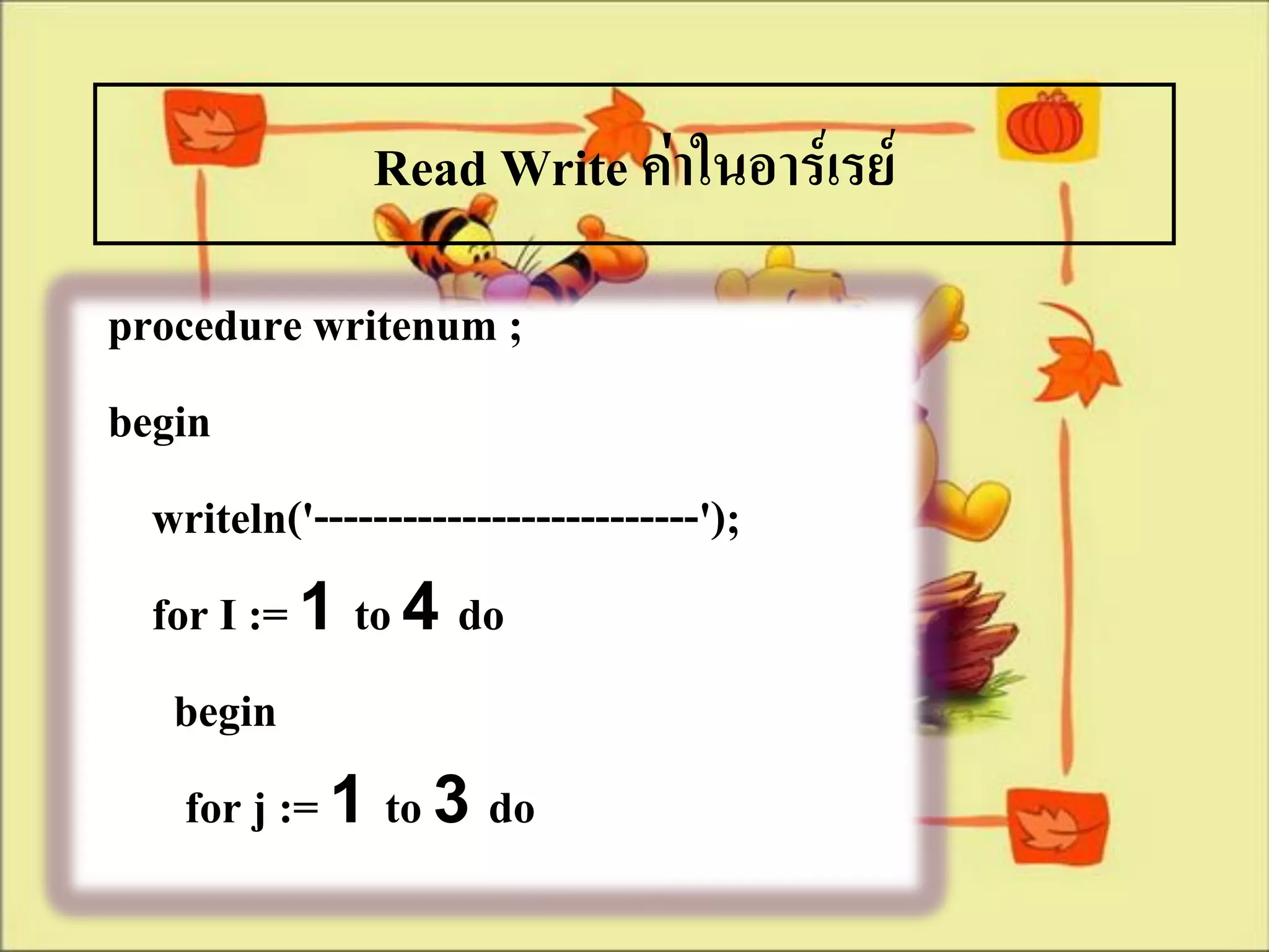 Read Write ค่าในอาร์เรย์
procedure writenum ;
begin
  writeln('--------------------------');
  for I := 1 to 4 do
   begin
    for j := 1 to 3 do
 