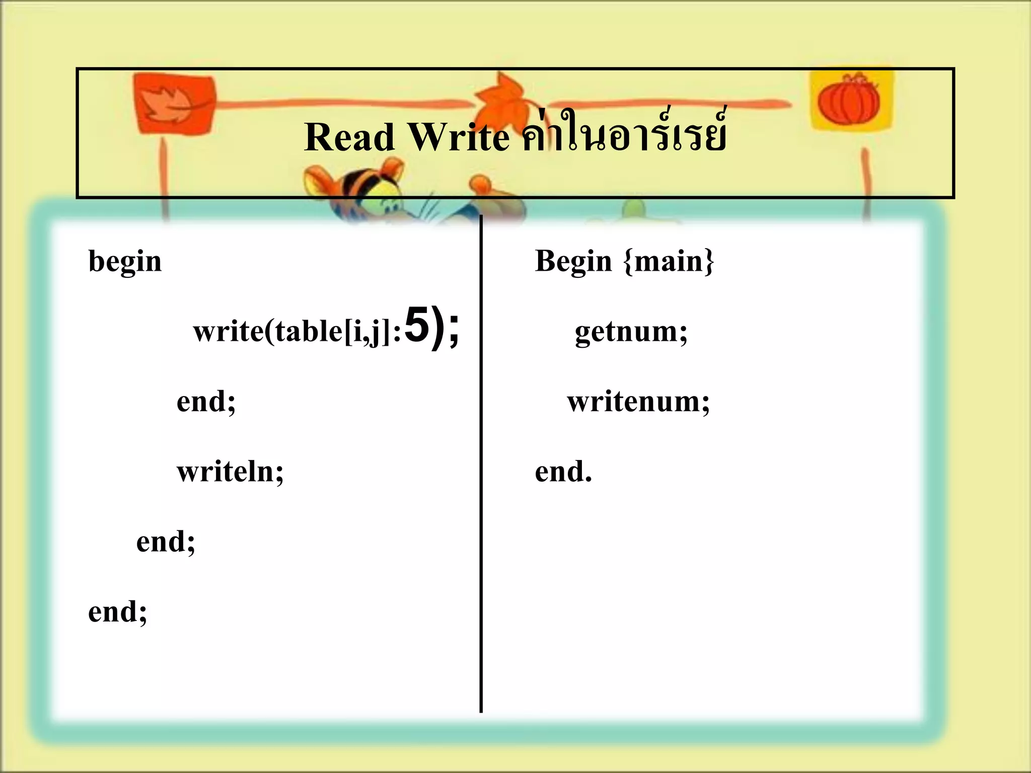 Read Write ค่าในอาร์เรย์
begin                         Begin {main}
       write(table[i,j]:5);     getnum;
     end;                       writenum;
     writeln;                 end.
   end;
end;
 