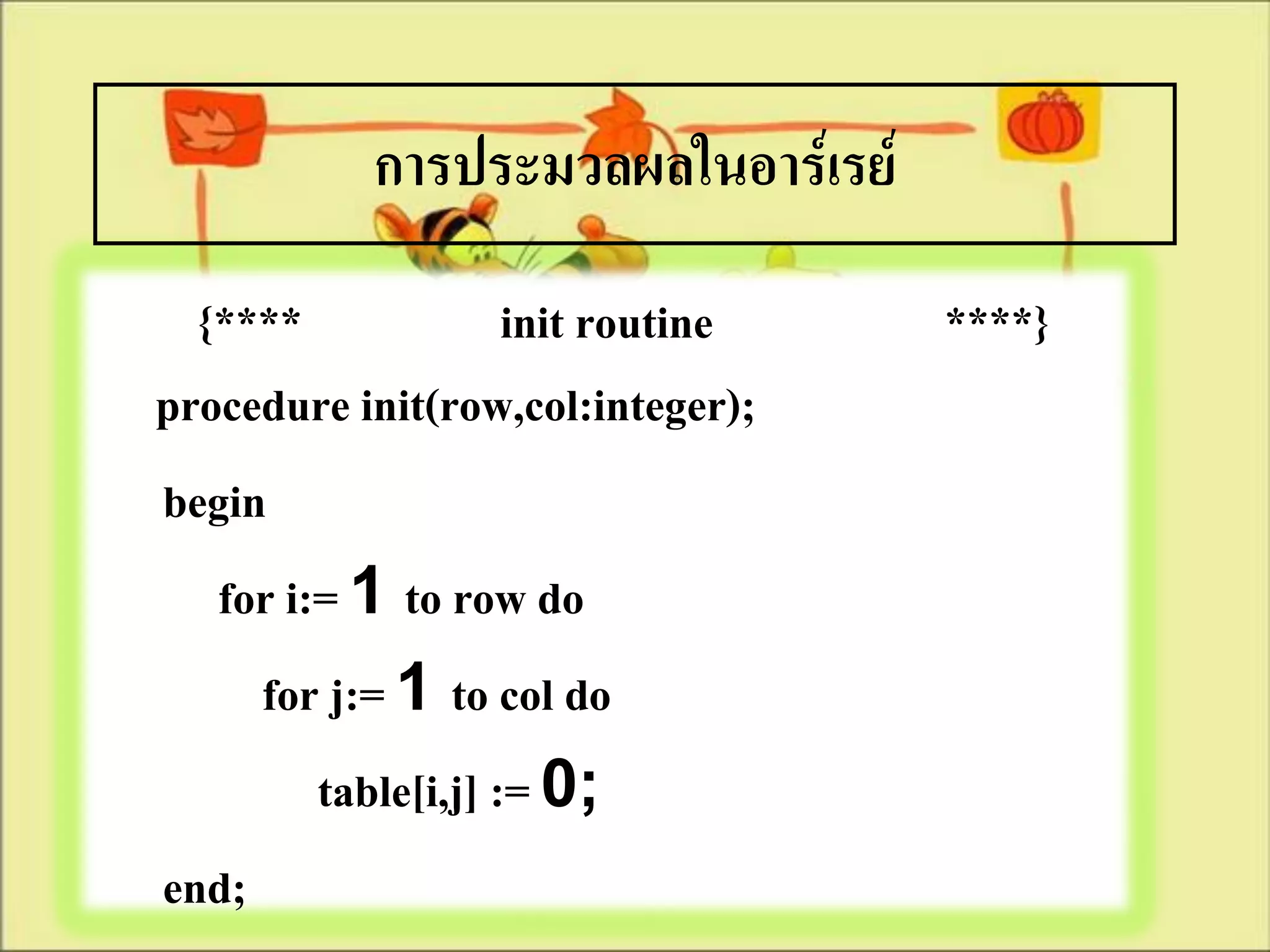 การประมวลผลในอาร์เรย์
  {****              init routine   ****}
procedure init(row,col:integer);
begin
   for i:= 1 to row do
     for j:= 1 to col do
         table[i,j] := 0;
end;
 