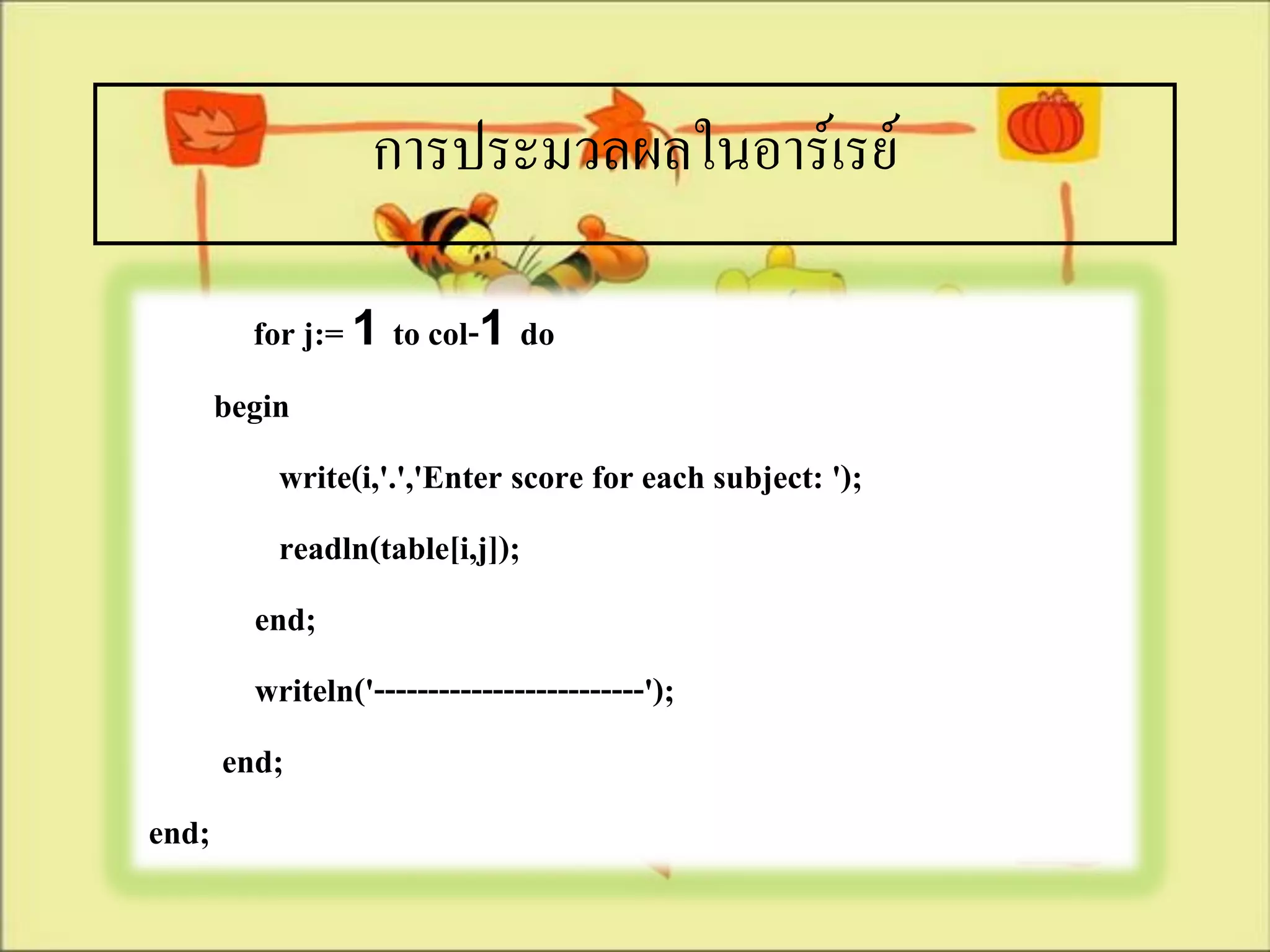 การประมวลผลในอาร์เรย์

         for j:= 1 to col-1 do
       begin
            write(i,'.','Enter score for each subject: ');
            readln(table[i,j]);
          end;
          writeln('-------------------------');
       end;
end;
 