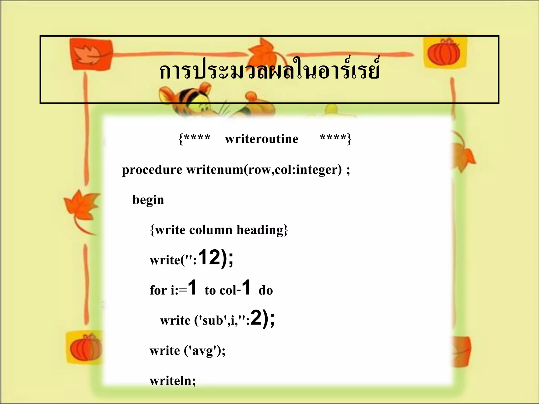 การประมวลผลในอาร์เรย์
          {**** writeroutine ****}
procedure writenum(row,col:integer) ;
 begin
    {write column heading}
    write('':12);
    for i:=1 to col-1 do
      write ('sub',i,'':2);
    write ('avg');
    writeln;
 