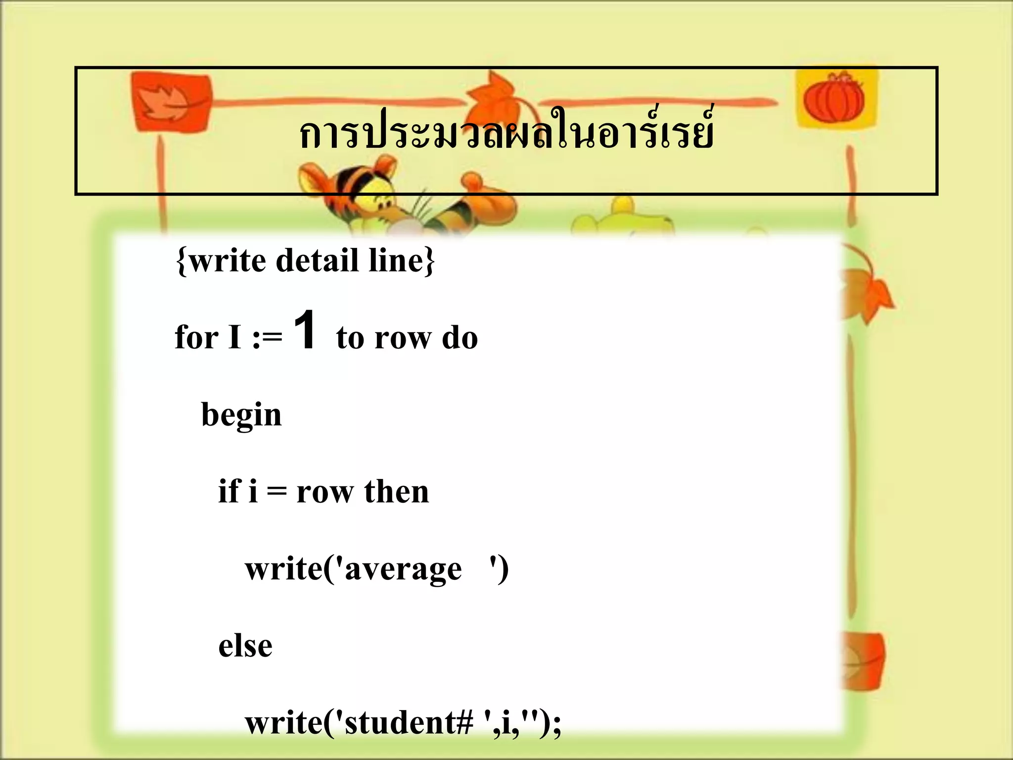 การประมวลผลในอาร์เรย์
{write detail line}
for I := 1 to row do
  begin
   if i = row then
      write('average ')
   else
      write('student# ',i,'');
 
