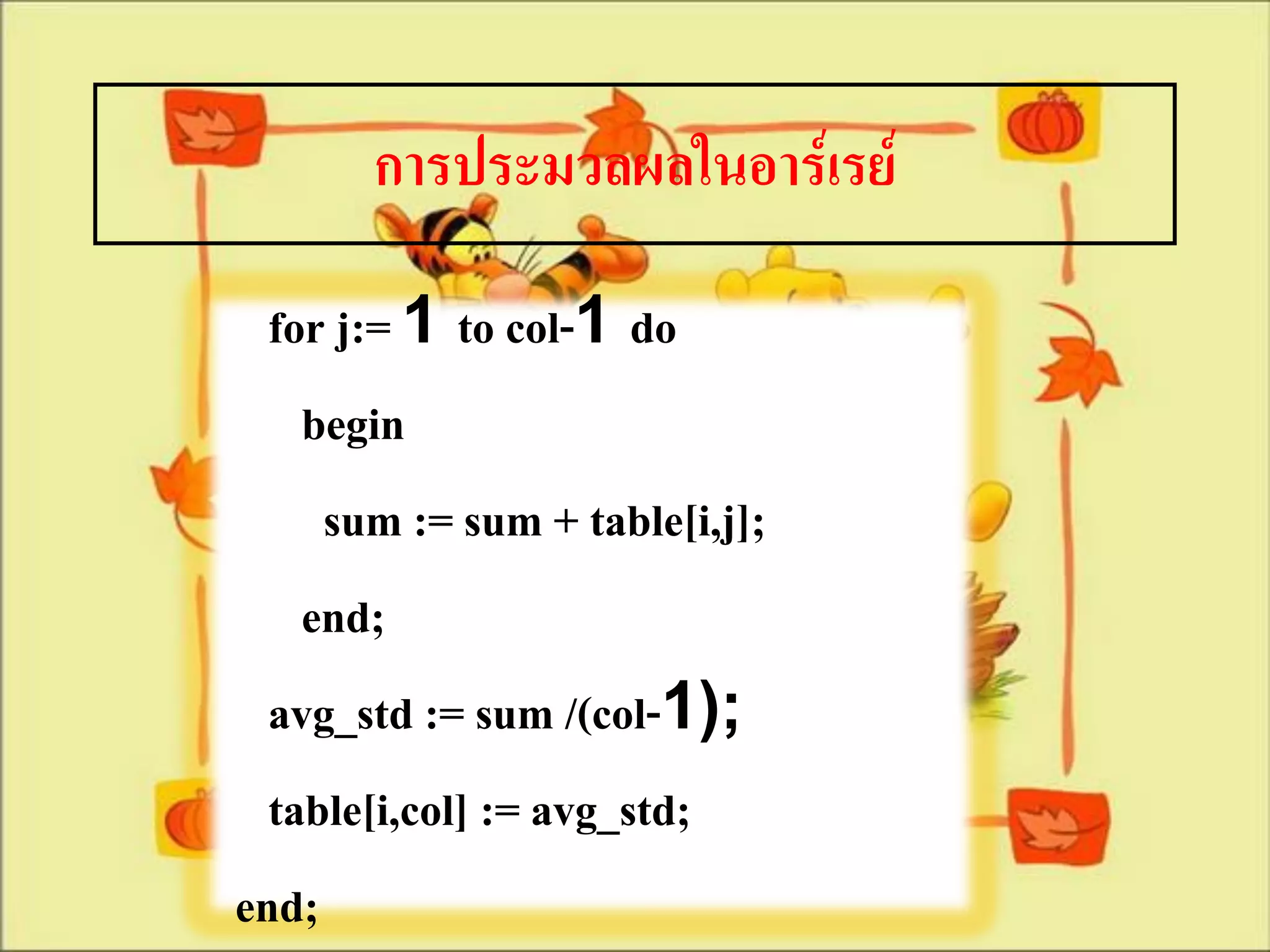 การประมวลผลในอาร์เรย์

  for j:= 1 to col-1 do
    begin
     sum := sum + table[i,j];
    end;
  avg_std := sum /(col-1);
  table[i,col] := avg_std;
end;
 