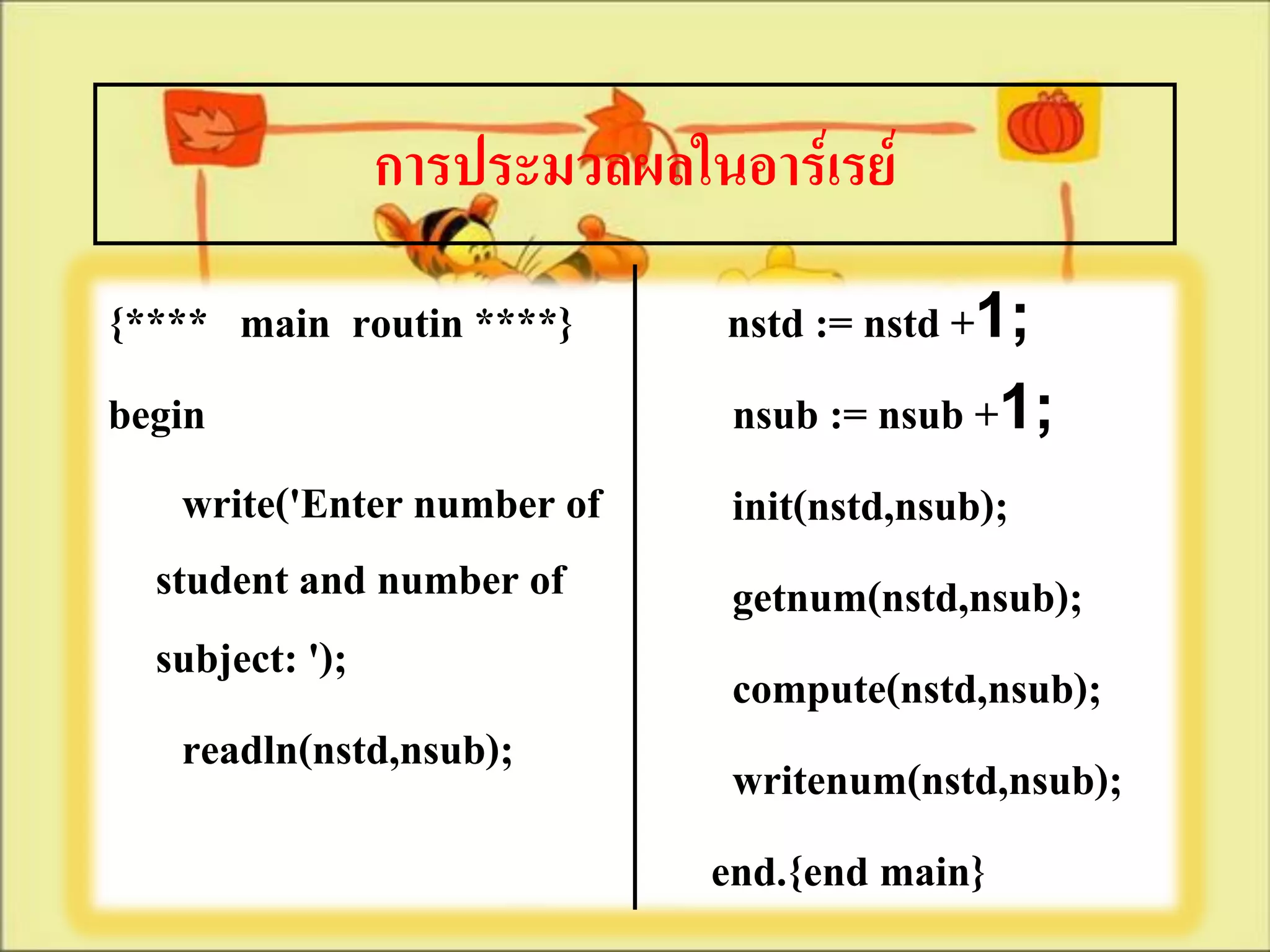 การประมวลผลในอาร์เรย์
{**** main routin ****}       nstd := nstd +1;
begin                         nsub := nsub +1;
    write('Enter number of    init(nstd,nsub);
  student and number of       getnum(nstd,nsub);
  subject: ');                compute(nstd,nsub);
    readln(nstd,nsub);        writenum(nstd,nsub);
                             end.{end main}
 