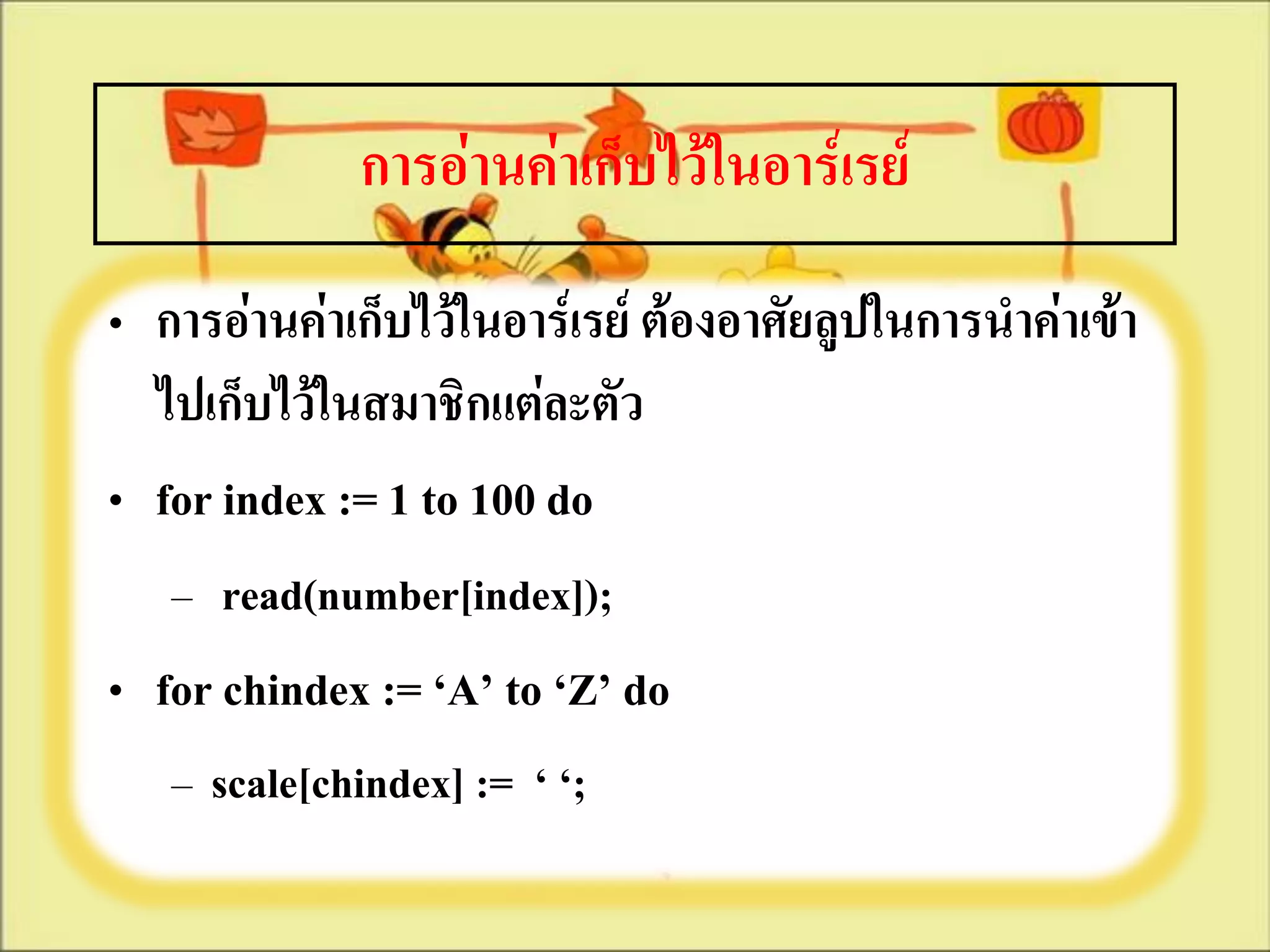 การอ่านค่าเก็บไว้ในอาร์เรย์
• การอ่านค่าเก็บไว้ในอาร์เรย์ ต้องอาศัยลูปในการนาค่าเข้า
  ไปเก็บไว้ในสมาชิกแต่ละตัว
• for index := 1 to 100 do
   – read(number[index]);
• for chindex := ‘A’ to ‘Z’ do
   – scale[chindex] := ‘ ‘;
 