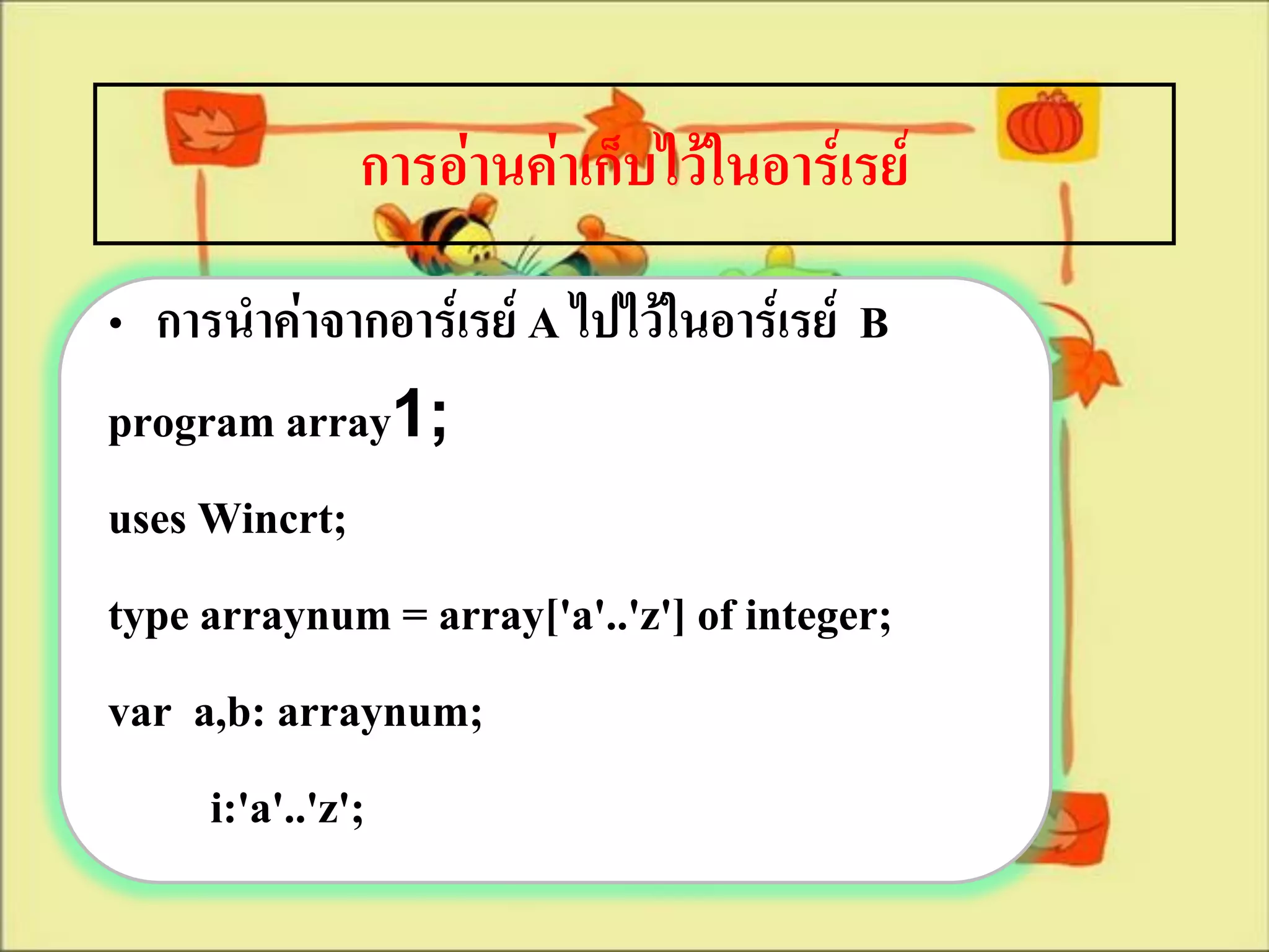 การอ่านค่าเก็บไว้ในอาร์เรย์
• การนาค่าจากอาร์เรย์ A ไปไว้ในอาร์เรย์ B
program array1;
uses Wincrt;
type arraynum = array['a'..'z'] of integer;
var a,b: arraynum;
     i:'a'..'z';
 