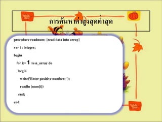การค้นหาค่าสูงสุดต่าสุด
procedure readnum; {read data into array}
var i : integer;
begin
  for i:= 1 to n_array do
   begin
    write('Enter positive number: ');
    readln (num[i])
   end;
end;
 
