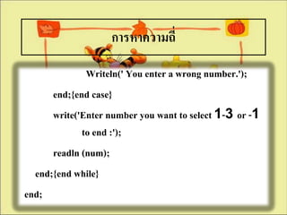 การหาความถี่

              Writeln(' You enter a wrong number.');
      end;{end case}
      write('Enter number you want to select 1-3 or -1
             to end :');
      readln (num);
  end;{end while}
end;
 