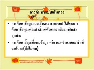 การค้นหาแบบเส้Ȩรง
• การค้นหาข้อมูลแบบเส้นตรง สามารถทาได้โดยการ
  ค้นหาข้อมุลแต่ละตัวตังแต่ตัวแรกจนถึงสมาชิกตัว
                       ้
  สุดท้าย
• การค้นหาสิ้สุดเมื่อพบข้อมูล หรือ หมดจานวนสมาชิกที่
  จะค้นหา(คือไม่พบ)
 