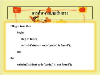 การค้นหาแบบเส้Ȩรง

if flag = true then
       begin
           flag := false;
           writeln('student code ',code,' is found');
       end
else
       writeln('student code ',code,' is not found');
 