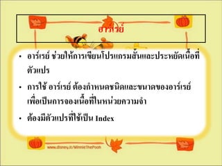 อาร์๶รย์
• อาร์๶รย์ ช่วยให้การเขียนโปรแกรมสั้นและประหยัดเนื้อที่
  ตัวแปร
• การใช้ อาร์๶รย์ ต้องกาหนดชนิดและขนาดของอาร์๶รย์
  เพื่อเป็นการจองเนื้อที่ในหน่วยความจา
• ต้องมีตัวแปรที่ใช้เป็น Index
 