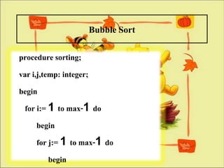 Bubble Sort
procedure sorting;
var i,j,temp: integer;
begin
 for i:= 1 to max-1 do
      begin
      for j:= 1 to max-1 do
          begin
 