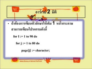 อาร์๶รย์ 2 มิติ
• ถ้าต้องการเขียนตัวอักษรให้เต็ม 1 หน้ากระดาษ
  สามารถเขียนโปรแกรมดังนี้
   for I := 1 to 90 do
      for j := 1 to 80 do
           page[j] := character;
 