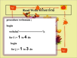 Read Write ค่าในอาร์๶รย์
procedure writenum ;
begin
  writeln('--------------------------');
  for I := 1 to 4 do
   begin
    for j := 1 to 3 do
 