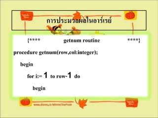 การประมวลผลในอาร์๶รย์
     {****           getnum routine   ****}
procedure getnum(row,col:integer);
  begin
     for i:= 1 to row-1 do
       begin
 