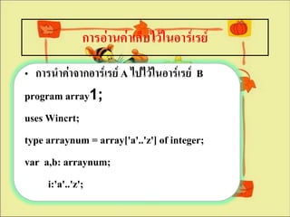 การอ่านค่าเก็บไว้ในอาร์๶รย์
• การนาค่าจากอาร์๶รย์ A ไปไว้ในอาร์๶รย์ B
program array1;
uses Wincrt;
type arraynum = array['a'..'z'] of integer;
var a,b: arraynum;
     i:'a'..'z';
 