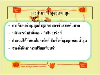 การค้นหาค่าสูงสุดต่าสุด
•   การค้นหาค่าสูงสุดต่าสุด ของเลขจานวนเต็มบวก
•   หลักการนาค่าทังหมดเก็บในอาร์๶รย์
                  ้
•   กาหนดให้คาแรกในอาร์๶รย์เป็นทั้งค่าสูงสุด และ ต่าสุด
              ่
•   จากนังจึงทาการเปรียบเทียบค่า
         ้
 