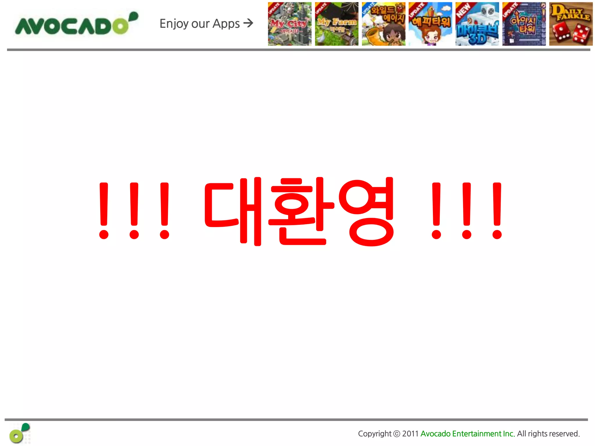 Enjoy our Apps 




 ! 시장 사이즈 확대에 따른 해외 퍼블리셔들의 국내 짂출


  !!! 대홖영 !!!
! 국내 게임포털 등 규모가 큰 회사들의 퍼블리싱 사업 가시화

           ! 개발사의 퍼블리싱 겸업




                          Copyright ⓒ 2011 Avocado Entertainment Inc. All rights reserved.
 