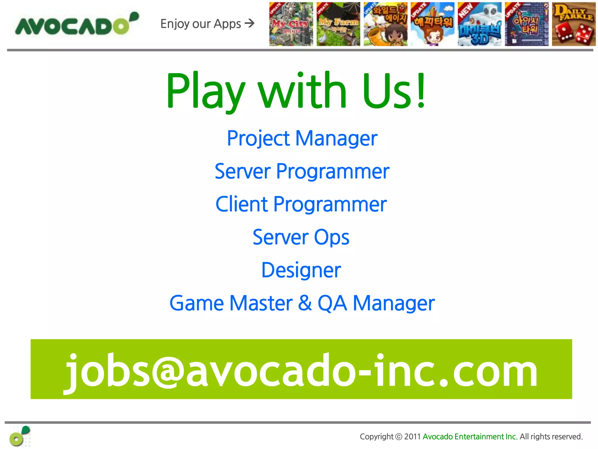 Enjoy our Apps 




    Play with Us!
               Project Manager
             Server Programmer
             Client Programmer
                   Server Ops
                       Designer
     Game Master & QA Manager


jobs@avocado-inc.com
                                  Copyright ⓒ 2011 Avocado Entertainment Inc. All rights reserved.
 