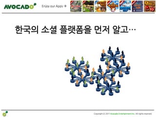 Enjoy our Apps 




한국의 소셜 플랫폼을 먼저 알고…




                      Copyright ⓒ 2011 Avocado Entertainment Inc. All rights reserved.
 