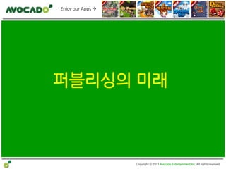 Enjoy our Apps 




퍼블리싱의 미래



                   Copyright ⓒ 2011 Avocado Entertainment Inc. All rights reserved.
 