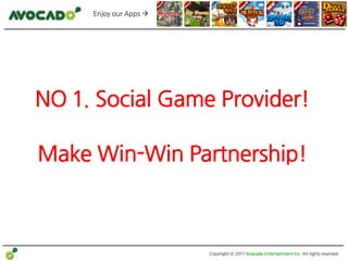 Enjoy our Apps 




NO 1. Social Game Provider!

Make Win-Win Partnership!



                        Copyright ⓒ 2011 Avocado Entertainment Inc. All rights reserved.
 
