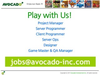 Enjoy our Apps 




    Play with Us!
               Project Manager
             Server Programmer
             Client Programmer
                   Server Ops
                       Designer
     Game Master & QA Manager


jobs@avocado-inc.com
                                  Copyright ⓒ 2011 Avocado Entertainment Inc. All rights reserved.
 