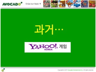 Enjoy our Apps 




         과거…


                   Copyright ⓒ 2011 Avocado Entertainment Inc. All rights reserved.
 