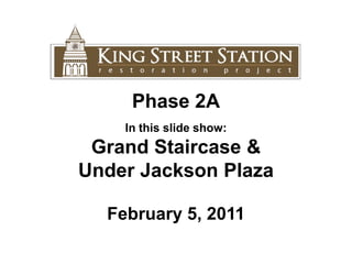 Phase 2A In this slide show:  Grand Staircase &  Under Jackson Plaza February 5, 2011 