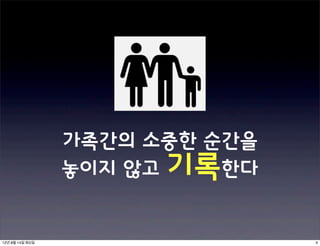 가족간의 소중한 순간을
                 놓이지 않고 기록한다


12년 8월 14일 화요일                  4
 