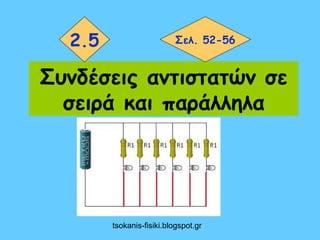 2.5                      Σελ. 52-56


Συνδέσεις αντιστατών σε
  σειρά και παράλληλα




        tsokanis-fisiki.blogspot.gr
 