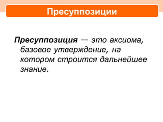 Пресуппозиции


Пресуппозиция — это аксиома,
 базовое утверждение, на
 котором строится дальнейшее
 знание.
 
